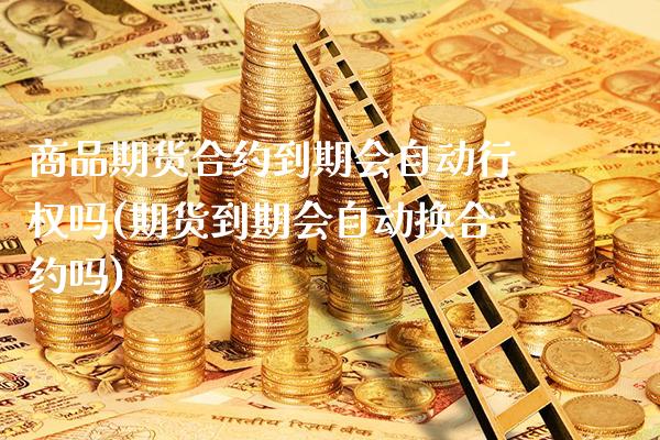 商品期货合约到期会自动行权吗(期货到期会自动换合约吗) (https://www.njaxzs.com/) 期货行情 第1张