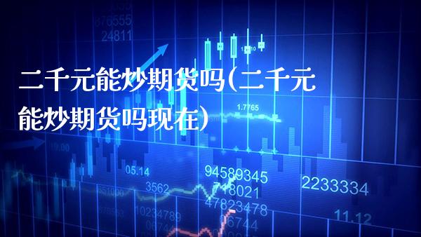 二千元能炒期货吗(二千元能炒期货吗现在) (https://www.njaxzs.com/) 原油期货 第1张