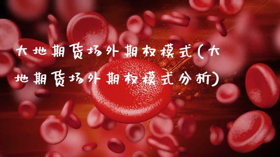 大地期货场外期权模式(大地期货场外期权模式分析) (https://www.njaxzs.com/) 原油期货 第1张