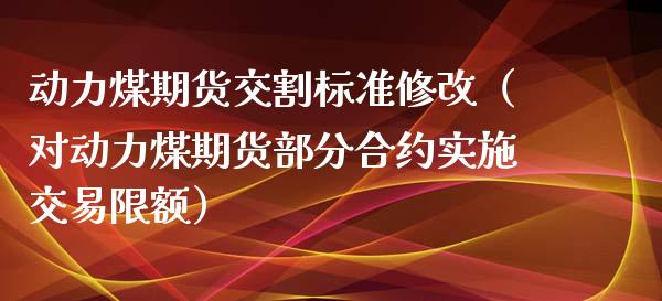 动力煤期货交割标准修改（对动力煤期货部分合约实施交易限额） (https://www.njaxzs.com/) 内盘期货 第1张