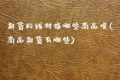 期货的线材指哪些商品呢(商品期货有哪些) (https://www.njaxzs.com/) 黄金期货 第1张