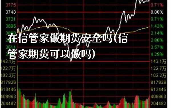 在信管家做期货安全吗(信管家期货可以做吗) (https://www.njaxzs.com/) 期货行情 第1张