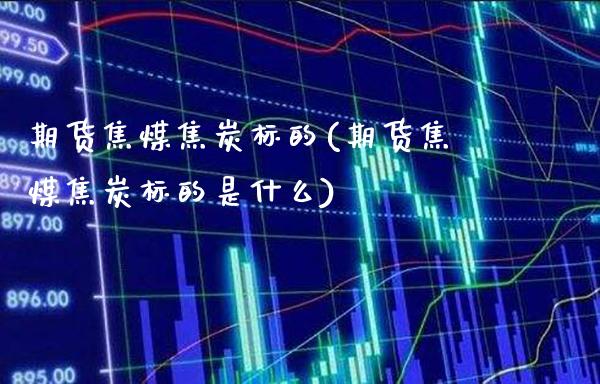 期货焦煤焦炭标的(期货焦煤焦炭标的是什么) (https://www.njaxzs.com/) 原油期货 第1张