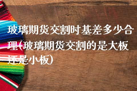 玻璃期货交割时基差多少合理(玻璃期货交割的是大板还是小板) (https://www.njaxzs.com/) 期货直播间 第1张