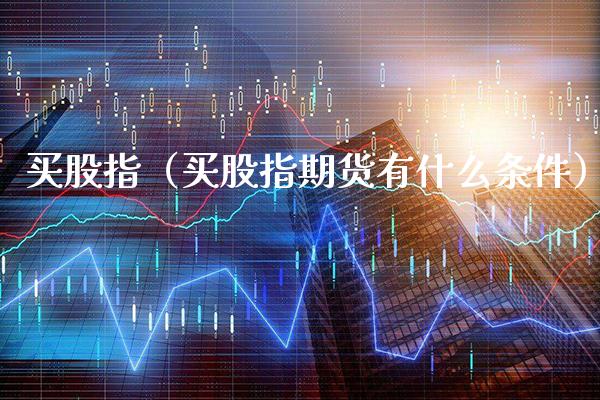 买股指（买股指期货有什么条件） (https://www.njaxzs.com/) 期货直播间 第1张