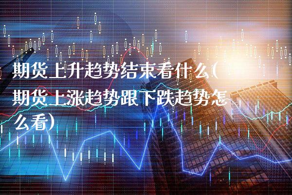 期货上升趋势结束看什么(期货上涨趋势跟下跌趋势怎么看) (https://www.njaxzs.com/) 期货直播间 第1张