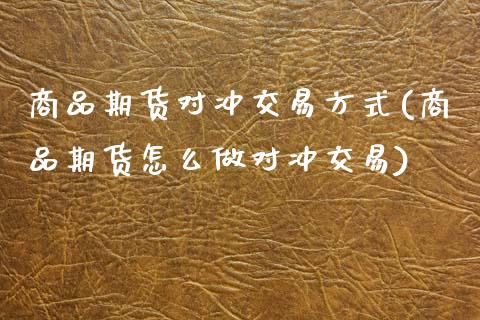 商品期货对冲交易方式(商品期货怎么做对冲交易) (https://www.njaxzs.com/) 内盘期货 第1张