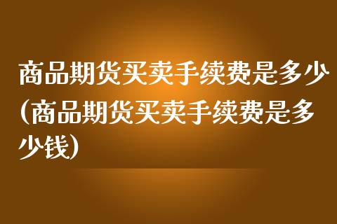商品期货买卖手续费是多少(商品期货买卖手续费是多少钱) (https://www.njaxzs.com/) 期货直播间 第1张