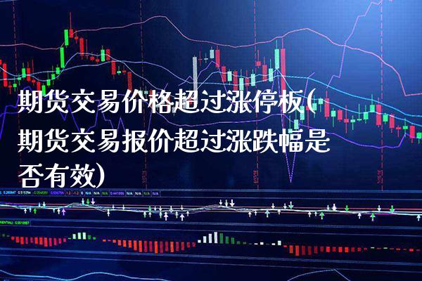 期货交易价格超过涨停板(期货交易报价超过涨跌幅是否有效) (https://www.njaxzs.com/) 期货直播间 第1张