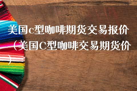 美国c型咖啡期货交易报价（美国C型咖啡交易期货价） (https://www.njaxzs.com/) 内盘期货 第1张