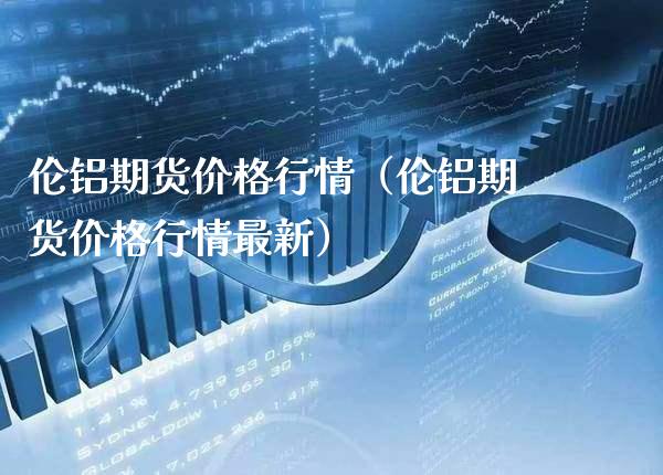 伦铝期货行情（伦铝期货行情最新） (https://www.njaxzs.com/) 内盘期货 第1张