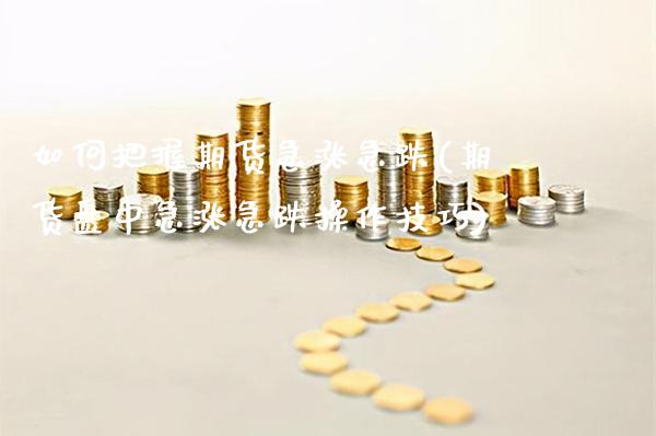 如何把握期货急涨急跌(期货盘中急涨急跌操作技巧) (https://www.njaxzs.com/) 期货行情 第1张