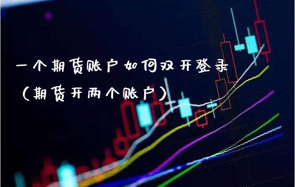 一个期货账户如何登录（期货开两个账户） (https://www.njaxzs.com/) 期货直播间 第1张