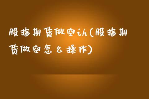 股指期货做空ih(股指期货做空怎么操作) (https://www.njaxzs.com/) 原油期货 第1张