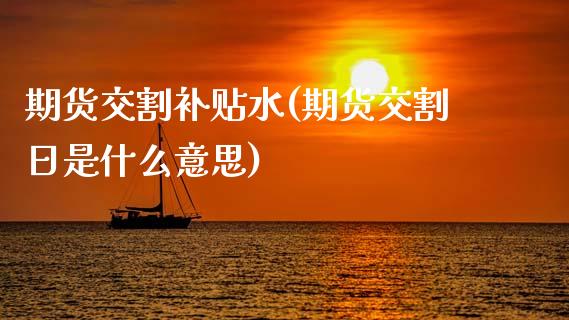 期货交割补贴水(期货交割日是什么意思) (https://www.njaxzs.com/) 期货开户 第1张