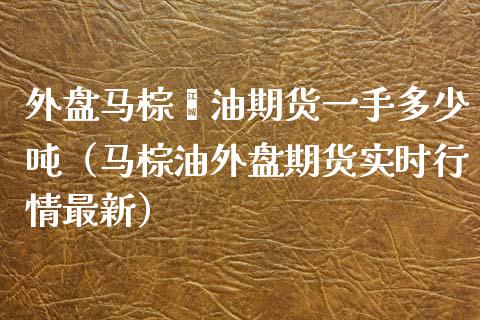 外盘马棕榈油期货一手多少（马棕油外盘期货实时行情最新） (https://www.njaxzs.com/) 内盘期货 第1张