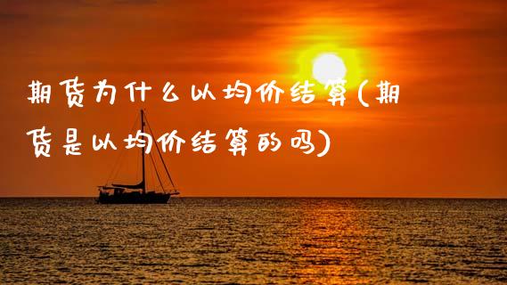 期货为什么以均价结算(期货是以均价结算的吗) (https://www.njaxzs.com/) 原油期货 第1张