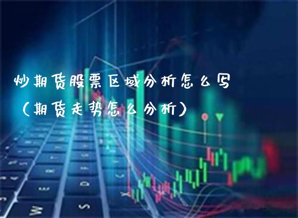 炒期货股票区域分析怎么写（期货走势怎么分析） (https://www.njaxzs.com/) 期货直播间 第1张