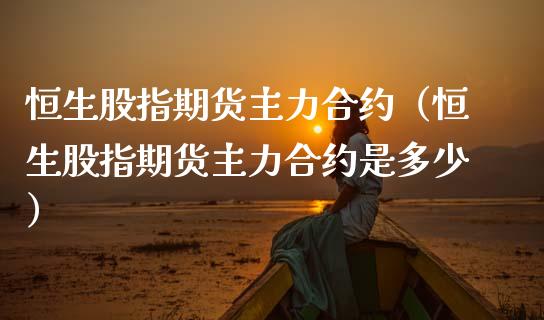 恒生股指期货主力合约（恒生股指期货主力合约是多少） (https://www.njaxzs.com/) 期货直播间 第1张