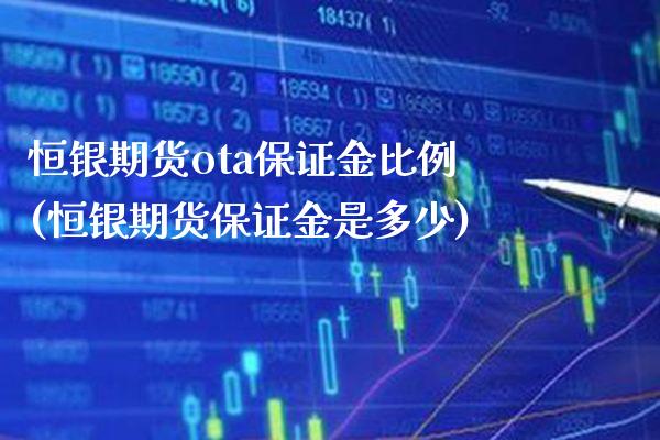 恒银期货ota保证金比例(恒银期货保证金是多少) (https://www.njaxzs.com/) 期货直播间 第1张