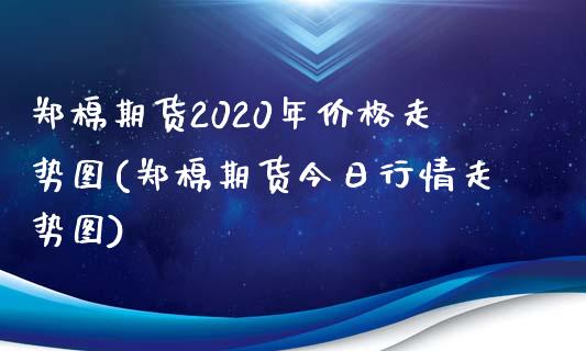 郑棉期货2020年价格走势图(郑棉期货今日行情走势图) (https://www.njaxzs.com/) 期货开户 第1张
