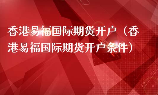 香港易福国际期货开户(香港易福国际期货开户条件) 期货开户 第1张-爱新财经 香港易福国际期货开户(香港易福国际期货开户条件) (https://www.njaxzs.com/) 期货开户 第1张