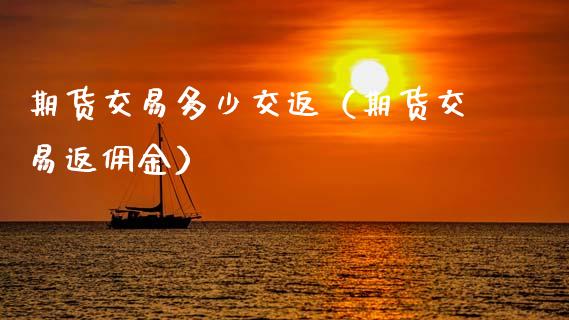 期货交易多少交返（期货交易返佣金） (https://www.njaxzs.com/) 期货开户 第1张