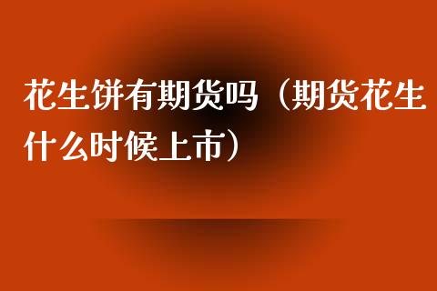花生饼有期货吗（期货花生什么时候上市） (https://www.njaxzs.com/) 期货直播间 第1张