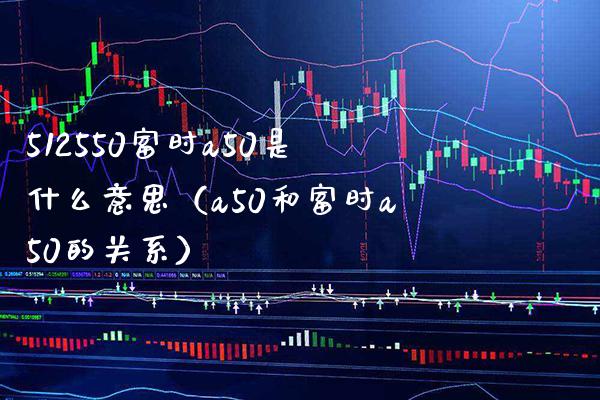 512550富时a50是什么意思（a50和富时a50的关系） (https://www.njaxzs.com/) 黄金期货 第1张