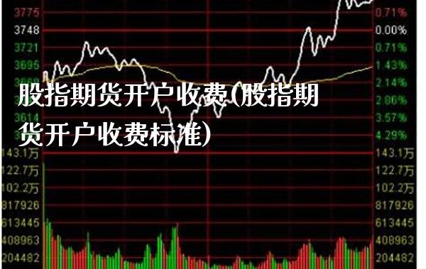 股指期货开户收费(股指期货开户收费标准) (https://www.njaxzs.com/) 期货行情 第1张