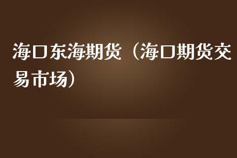 海口东海期货（海口期货交易市场） (https://www.njaxzs.com/) 内盘期货 第1张