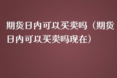 期货日内可以买卖吗（期货日内可以买卖吗现在） (https://www.njaxzs.com/) 期货直播间 第1张