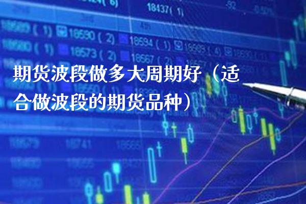 期货波段做多大周期好（适合做波段的期货品种） (https://www.njaxzs.com/) 期货直播间 第1张