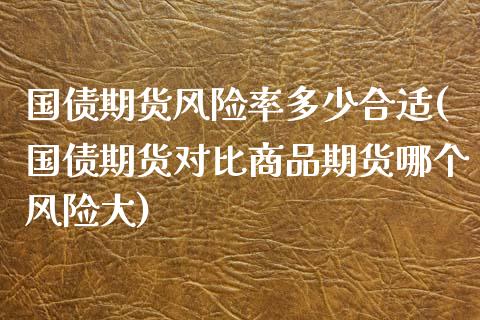 国债期货风险率多少合适(国债期货对比商品期货哪个风险大) (https://www.njaxzs.com/) 期货投资 第1张