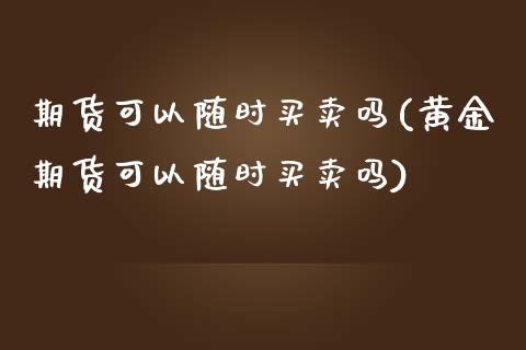 期货可以随时买卖吗(黄金期货可以随时买卖吗) (https://www.njaxzs.com/) 期货行情 第1张