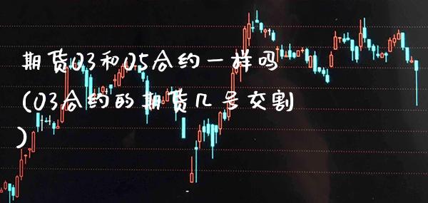 期货03和05合约一样吗(03合约的期货几号交割) (https://www.njaxzs.com/) 期货直播间 第1张