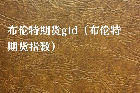 布伦特期货gtd（布伦特期货指数） (https://www.njaxzs.com/) 期货直播间 第1张