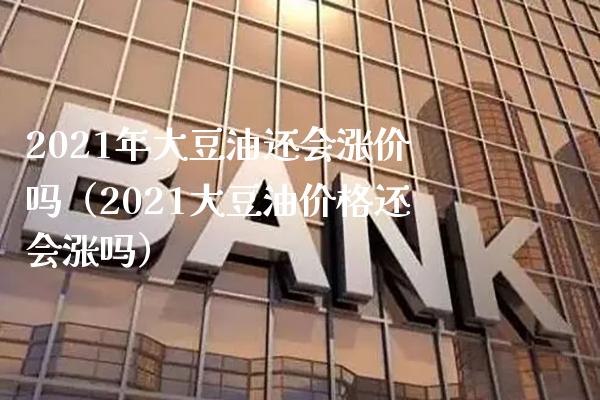 2021年大豆油还会涨价吗（2021大豆油还会涨吗） (https://www.njaxzs.com/) 期货直播间 第1张