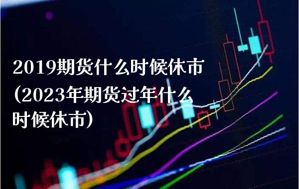 2019期货什么时候休市(2023年期货过年什么时候休市) (https://www.njaxzs.com/) 原油期货 第1张