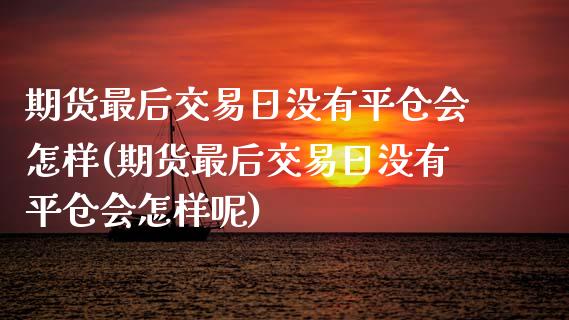 期货最后交易日没有平仓会怎样(期货最后交易日没有平仓会怎样呢) (https://www.njaxzs.com/) 期货直播间 第1张