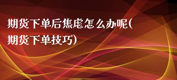 期货下单后焦虑怎么办呢(期货下单技巧) (https://www.njaxzs.com/) 期货投资 第1张