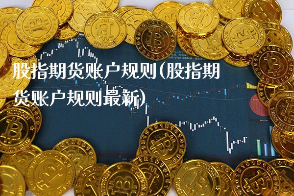 股指期货账户规则(股指期货账户规则最新) (https://www.njaxzs.com/) 期货直播间 第1张
