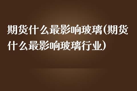 期货什么最影响玻璃(期货什么最影响玻璃行业) (https://www.njaxzs.com/) 期货直播间 第1张