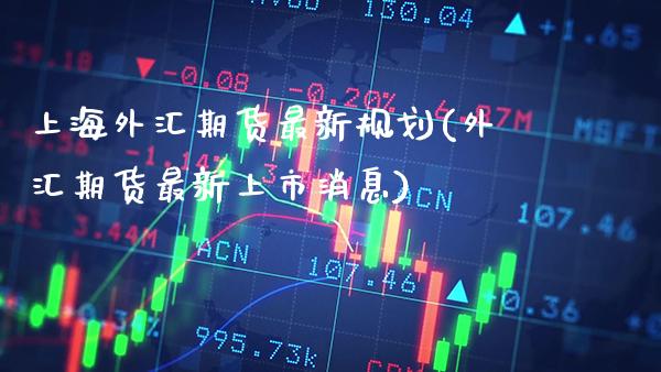 上海外汇期货最新规划(外汇期货最新上市消息) (https://www.njaxzs.com/) 期货行情 第1张