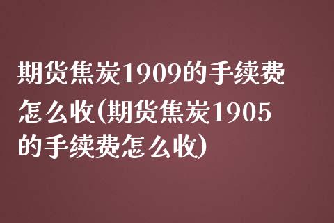 期货焦炭1909的手续费怎么收(期货焦炭1905的手续费怎么收) (https://www.njaxzs.com/) 期货开户 第1张