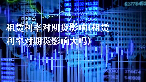 租赁利率对期货影响(租赁利率对期货影响大吗) (https://www.njaxzs.com/) 期货直播间 第1张