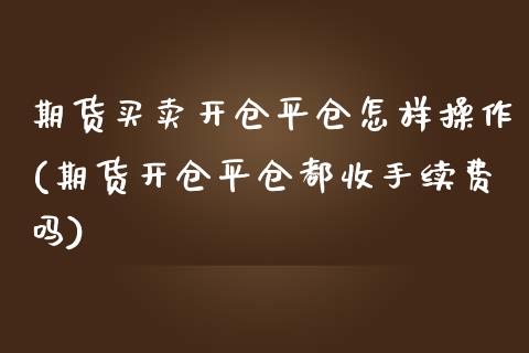 期货买卖开仓平仓怎样操作(期货开仓平仓都收手续费吗) (https://www.njaxzs.com/) 期货投资 第1张
