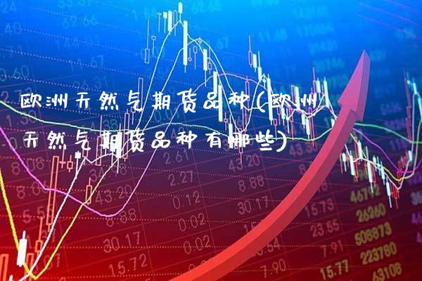 欧洲天然气期货品种(欧洲天然气期货品种有哪些) (https://www.njaxzs.com/) 期货直播间 第1张