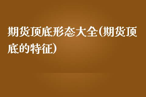 期货顶底形态大全(期货顶底的特征) (https://www.njaxzs.com/) 期货开户 第1张