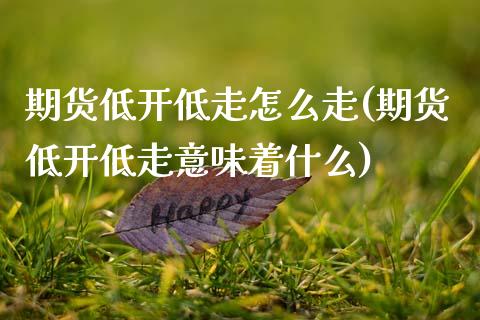 期货低开低走怎么走(期货低开低走意味着什么) (https://www.njaxzs.com/) 期货直播间 第1张